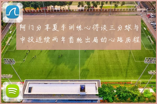 阿门分享夏季训练心得谈三分球与中投连续两年首轮出局的心路历程