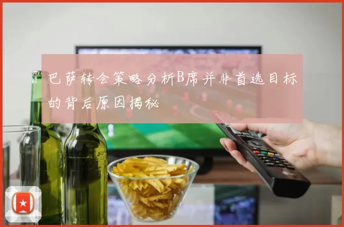 巴萨转会策略分析B席并非首选目标的背后原因揭秘