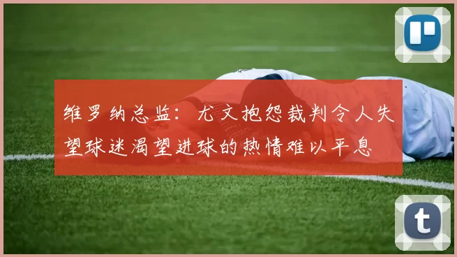 维罗纳总监：尤文抱怨裁判令人失望球迷渴望进球的热情难以平息