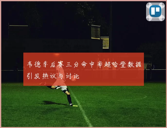 韦德季后赛三分命中率超哈登数据引发热议与讨论