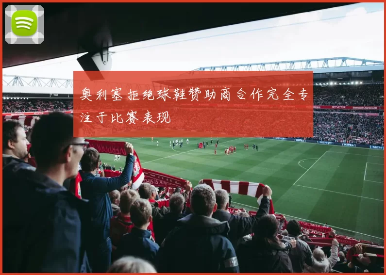奥利塞拒绝球鞋赞助商合作完全专注于比赛表现