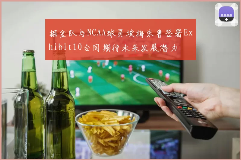 掘金队与NCAA球员埃梅朱鲁签署Exhibit10合同期待未来发展潜力