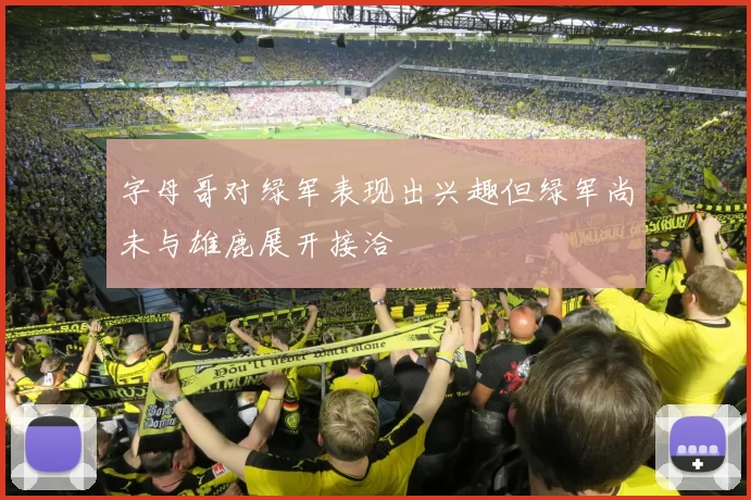 字母哥对绿军表现出兴趣但绿军尚未与雄鹿展开接洽