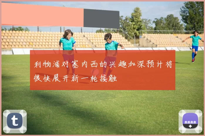 利物浦对塞内西的兴趣加深预计将很快展开新一轮接触