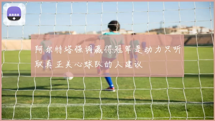 阿尔特塔强调赢得冠军是动力只听取真正关心球队的人建议