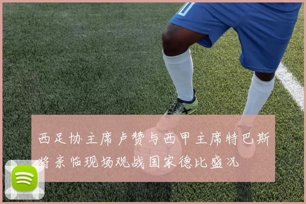 西足协主席卢赞与西甲主席特巴斯将亲临现场观战国家德比盛况