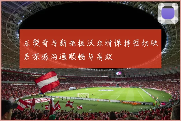 东契奇与新老板沃尔特保持密切联系深感沟通顺畅与高效