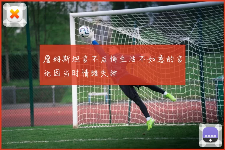詹姆斯坦言不后悔生活不如意的言论因当时情绪失控